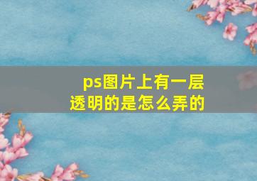 ps图片上有一层透明的是怎么弄的