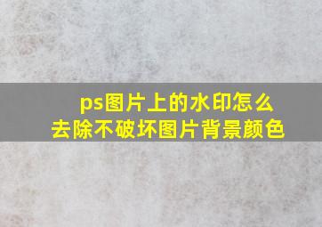 ps图片上的水印怎么去除不破坏图片背景颜色