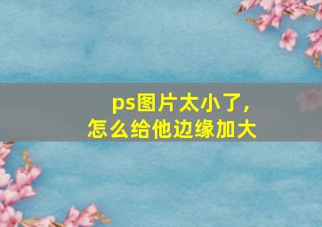 ps图片太小了,怎么给他边缘加大