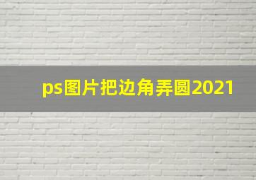 ps图片把边角弄圆2021