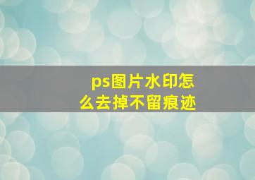 ps图片水印怎么去掉不留痕迹