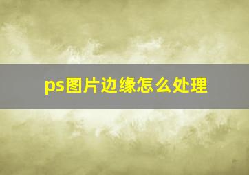 ps图片边缘怎么处理