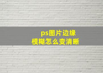 ps图片边缘模糊怎么变清晰