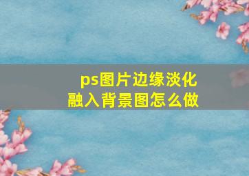 ps图片边缘淡化融入背景图怎么做