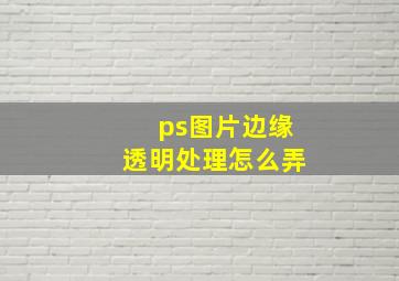 ps图片边缘透明处理怎么弄