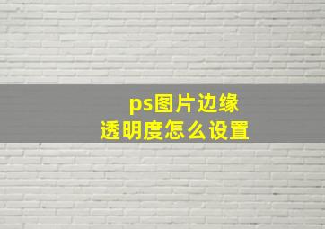 ps图片边缘透明度怎么设置