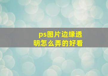 ps图片边缘透明怎么弄的好看