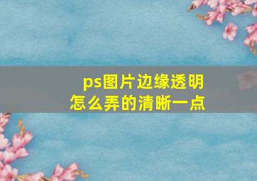 ps图片边缘透明怎么弄的清晰一点