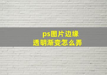 ps图片边缘透明渐变怎么弄