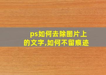 ps如何去除图片上的文字,如何不留痕迹