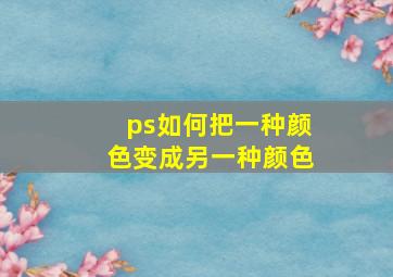 ps如何把一种颜色变成另一种颜色