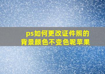 ps如何更改证件照的背景颜色不变色呢苹果