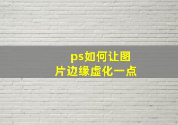 ps如何让图片边缘虚化一点