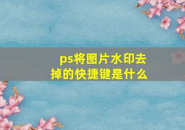 ps将图片水印去掉的快捷键是什么