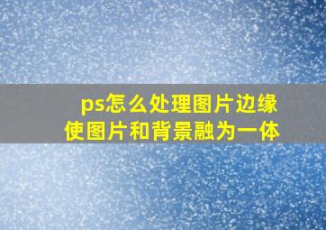 ps怎么处理图片边缘使图片和背景融为一体