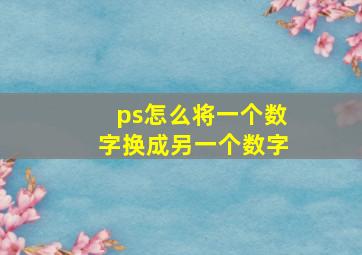 ps怎么将一个数字换成另一个数字