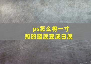 ps怎么将一寸照的蓝底变成白底