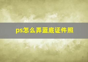 ps怎么弄蓝底证件照