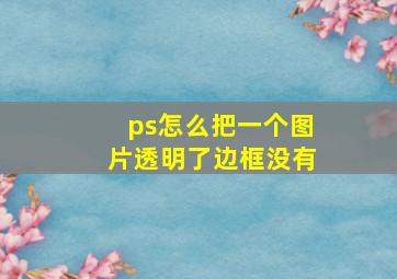 ps怎么把一个图片透明了边框没有