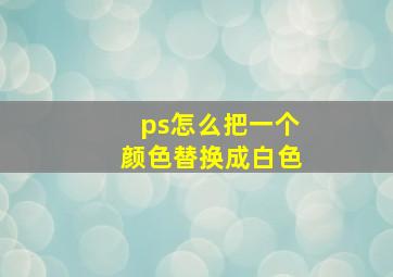 ps怎么把一个颜色替换成白色