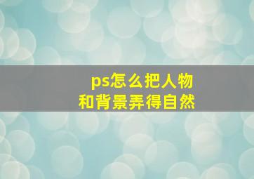 ps怎么把人物和背景弄得自然