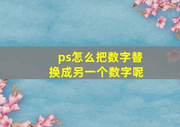 ps怎么把数字替换成另一个数字呢