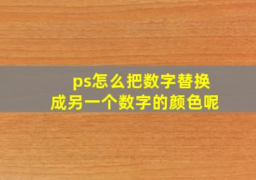 ps怎么把数字替换成另一个数字的颜色呢