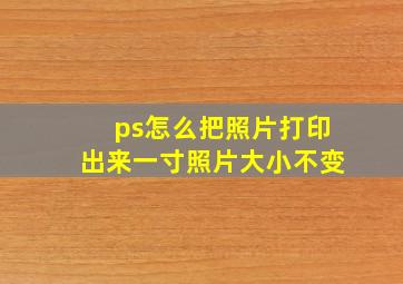 ps怎么把照片打印出来一寸照片大小不变