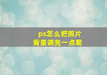 ps怎么把照片背景调亮一点呢