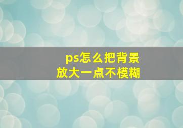 ps怎么把背景放大一点不模糊