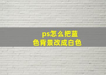 ps怎么把蓝色背景改成白色