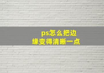 ps怎么把边缘变得清晰一点