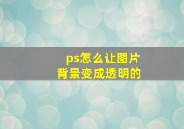 ps怎么让图片背景变成透明的