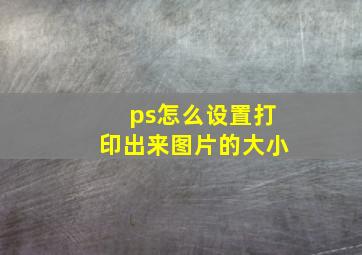 ps怎么设置打印出来图片的大小