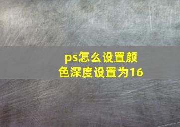 ps怎么设置颜色深度设置为16