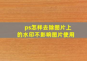 ps怎样去除图片上的水印不影响图片使用