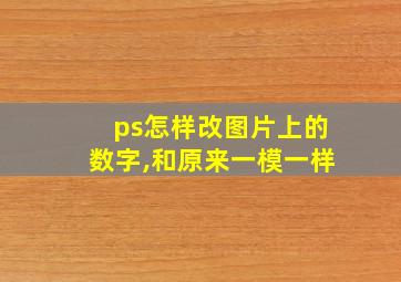 ps怎样改图片上的数字,和原来一模一样