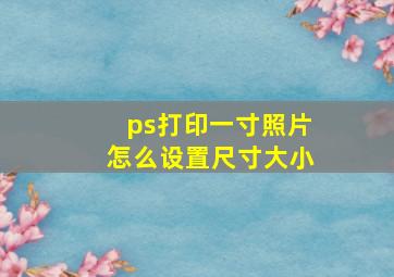 ps打印一寸照片怎么设置尺寸大小