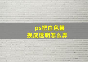 ps把白色替换成透明怎么弄