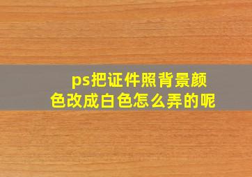 ps把证件照背景颜色改成白色怎么弄的呢