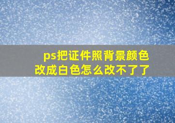 ps把证件照背景颜色改成白色怎么改不了了