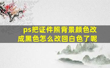 ps把证件照背景颜色改成黑色怎么改回白色了呢