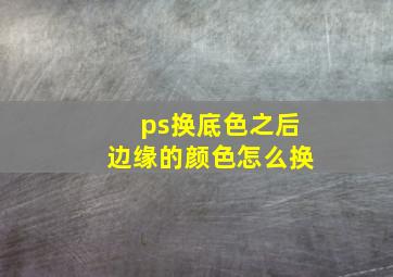 ps换底色之后边缘的颜色怎么换