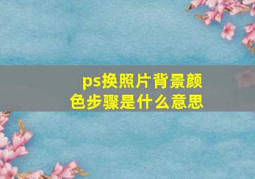 ps换照片背景颜色步骤是什么意思