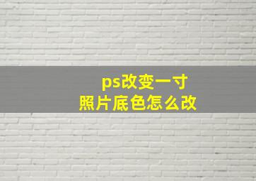 ps改变一寸照片底色怎么改