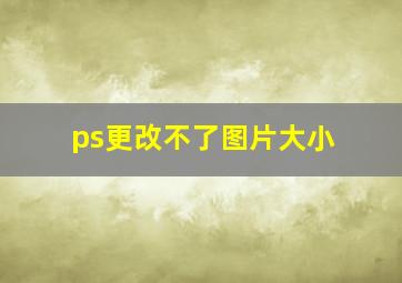 ps更改不了图片大小