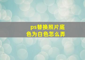 ps替换照片底色为白色怎么弄