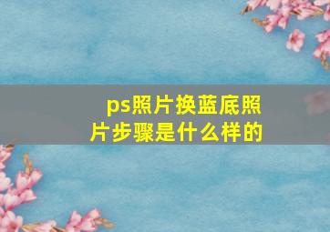 ps照片换蓝底照片步骤是什么样的