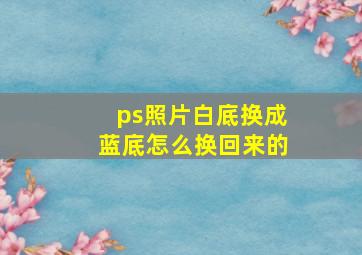 ps照片白底换成蓝底怎么换回来的