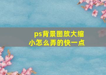 ps背景图放大缩小怎么弄的快一点